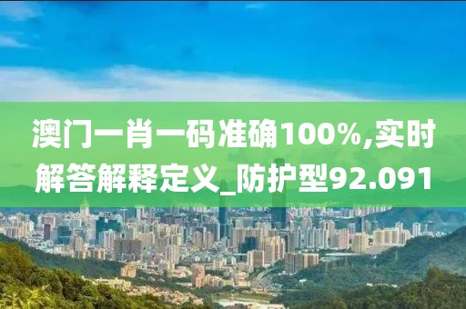 澳门一肖一码准确100%,实时解答解释定义_防护型92.091