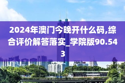 2024年澳门今晚开什么码,综合评价解答落实_学院版90.543