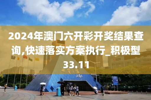 2024年澳门六开彩开奖结果查询,快速落实方案执行_积极型33.11