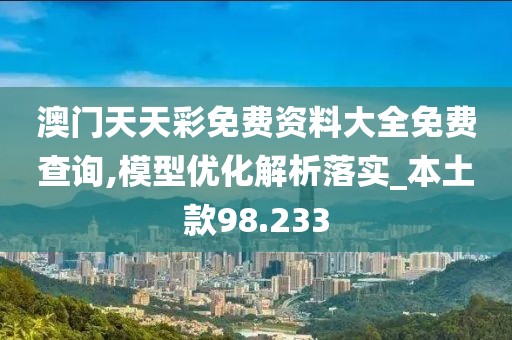 澳门天天彩免费资料大全免费查询,模型优化解析落实_本土款98.233