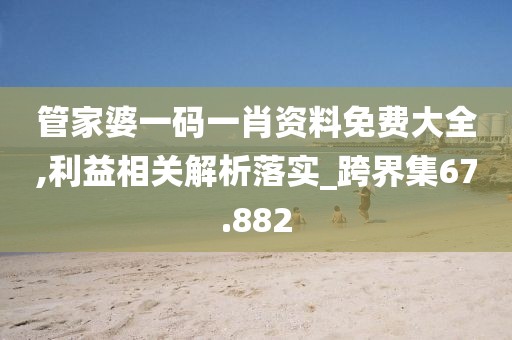 管家婆一码一肖资料免费大全,利益相关解析落实_跨界集67.882