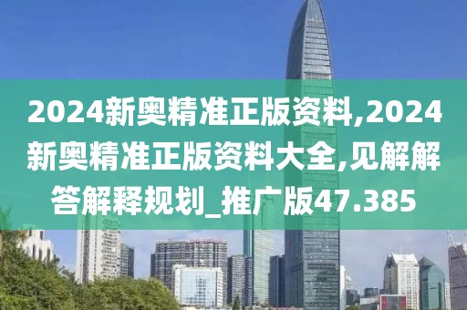2024新奥精准正版资料,2024新奥精准正版资料大全,见解解答解释规划_推广版47.385