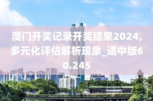 澳门开奖记录开奖结果2024,多元化评估解析现象_适中版60.245