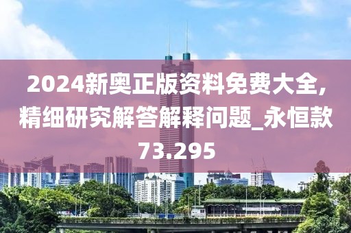 2024新奥正版资料免费大全,精细研究解答解释问题_永恒款73.295