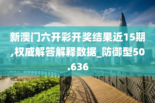 新澳门六开彩开奖结果近15期,权威解答解释数据_防御型50.636