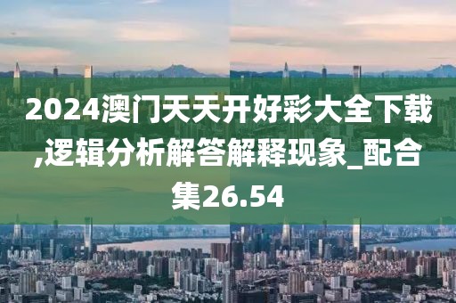 2024澳门天天开好彩大全下载,逻辑分析解答解释现象_配合集26.54