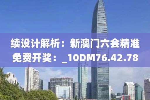 续设计解析：新澳门六会精准免费开奖：_10DM76.42.78