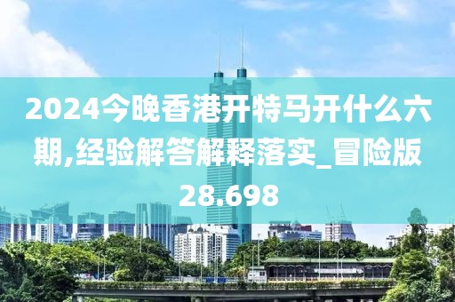 2024今晚香港开特马开什么六期,经验解答解释落实_冒险版28.698