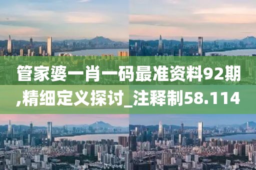 管家婆一肖一码最准资料92期,精细定义探讨_注释制58.114