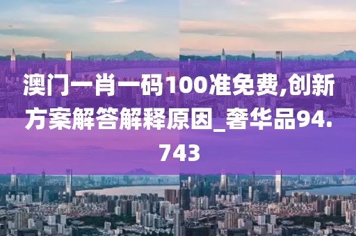 澳门一肖一码100准免费,创新方案解答解释原因_奢华品94.743