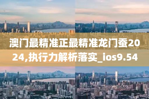 澳门最精准正最精准龙门蚕2024,执行力解析落实_ios9.54