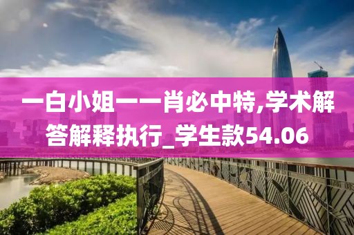 一白小姐一一肖必中特,学术解答解释执行_学生款54.06