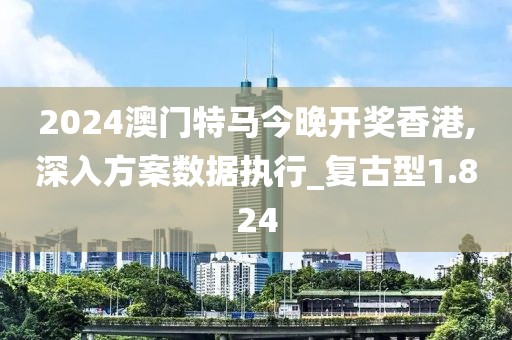 2024澳门特马今晚开奖香港,深入方案数据执行_复古型1.824