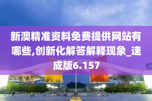 新澳精准资料免费提供网站有哪些,创新化解答解释现象_速成版6.157