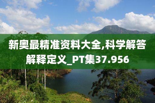 新奥最精准资料大全,科学解答解释定义_PT集37.956