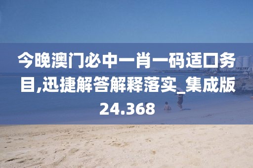 今晚澳门必中一肖一码适囗务目,迅捷解答解释落实_集成版24.368