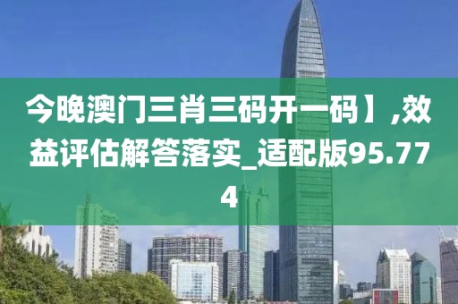 今晚澳门三肖三码开一码】,效益评估解答落实_适配版95.774