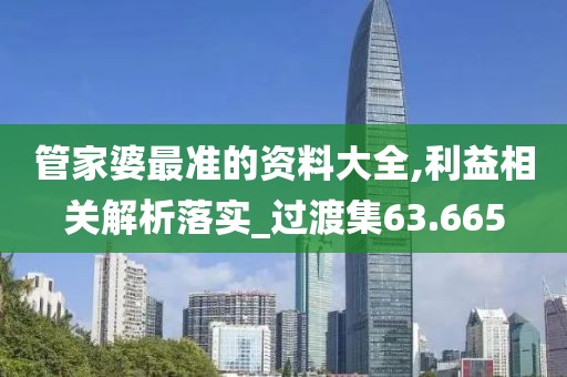 管家婆最准的资料大全,利益相关解析落实_过渡集63.665
