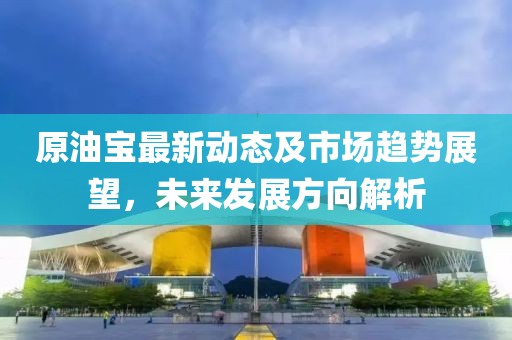 原油宝最新动态及市场趋势展望，未来发展方向解析