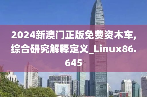 2024新澳门正版免费资木车,综合研究解释定义_Linux86.645