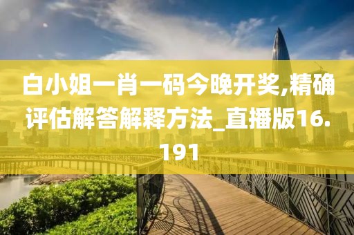白小姐一肖一码今晚开奖,精确评估解答解释方法_直播版16.191