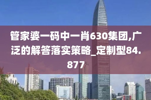 管家婆一码中一肖630集团,广泛的解答落实策略_定制型84.877