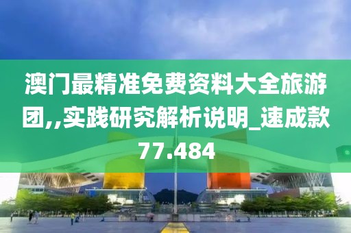 澳门最精准免费资料大全旅游团,,实践研究解析说明_速成款77.484