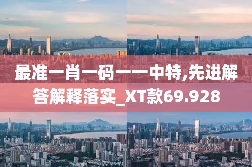 最准一肖一码一一中特,先进解答解释落实_XT款69.928