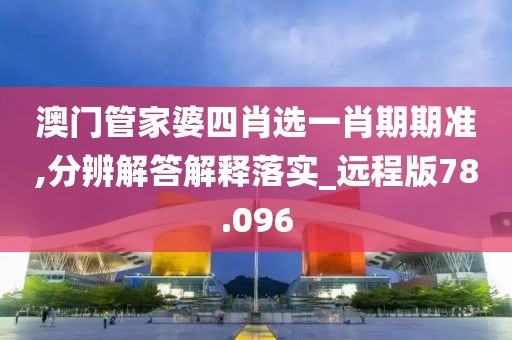 澳门管家婆四肖选一肖期期准,分辨解答解释落实_远程版78.096