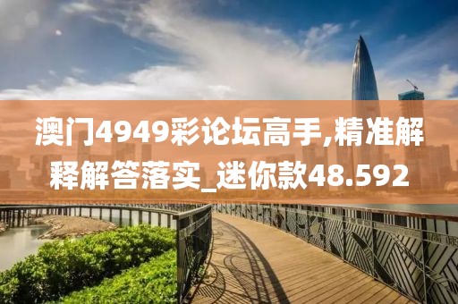 澳门4949彩论坛高手,精准解释解答落实_迷你款48.592