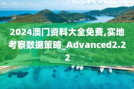 2024澳门资料大全免费,实地考察数据策略_Advanced2.22
