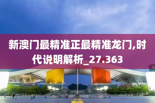 新澳门最精准正最精准龙门,时代说明解析_27.363