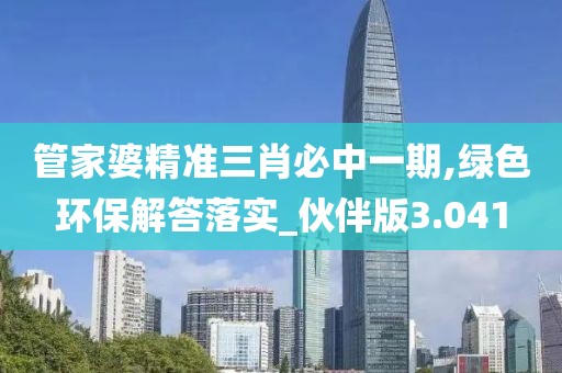 管家婆精准三肖必中一期,绿色环保解答落实_伙伴版3.041