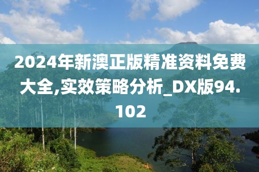 2024年新澳正版精准资料免费大全,实效策略分析_DX版94.102