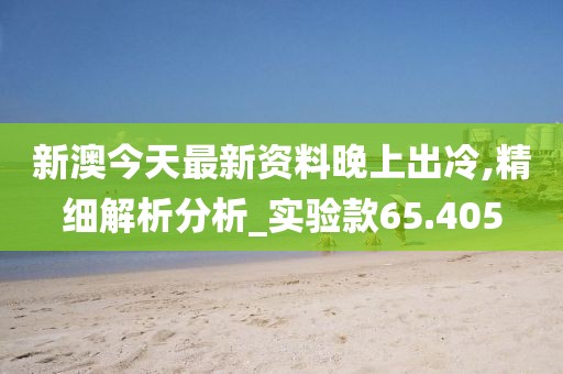 新澳今天最新资料晚上出冷,精细解析分析_实验款65.405