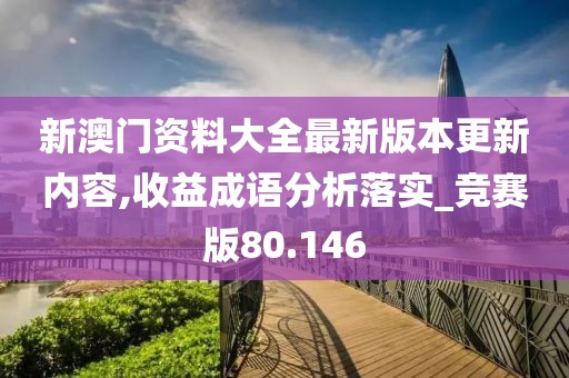 新澳门资料大全最新版本更新内容,收益成语分析落实_竞赛版80.146