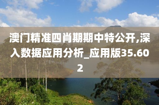 澳门精准四肖期期中特公开,深入数据应用分析_应用版35.602