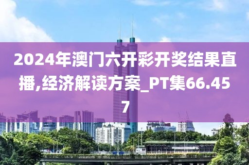 2024年澳门六开彩开奖结果直播,经济解读方案_PT集66.457