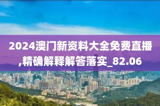 2024澳门新资料大全免费直播,精确解释解答落实_82.06