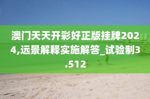 澳门天天开彩好正版挂牌2024,远景解释实施解答_试验制3.512