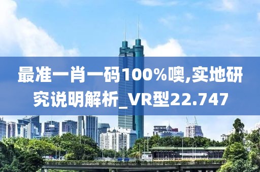 最准一肖一码100%噢,实地研究说明解析_VR型22.747