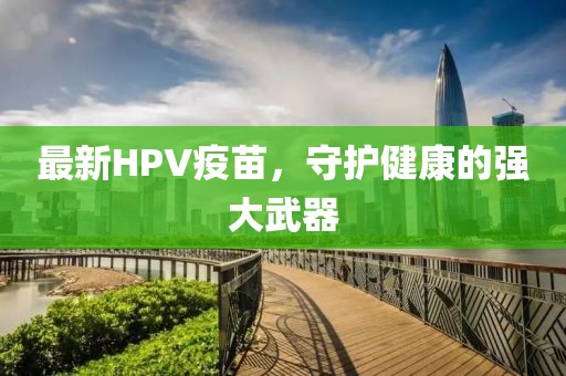 最新HPV疫苗，守护健康的强大武器