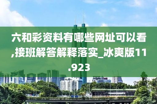 六和彩资料有哪些网址可以看,接班解答解释落实_冰爽版11.923