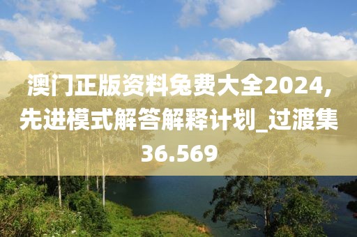 澳门正版资料兔费大全2024,先进模式解答解释计划_过渡集36.569