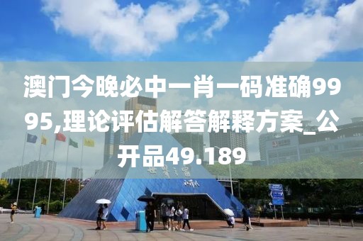 澳门今晚必中一肖一码准确9995,理论评估解答解释方案_公开品49.189