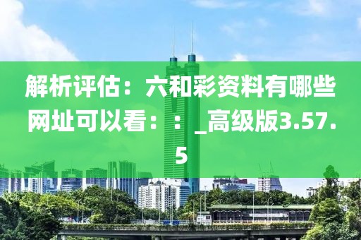 解析评估：六和彩资料有哪些网址可以看：：_高级版3.57.5
