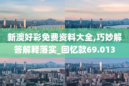 新澳好彩免费资料大全,巧妙解答解释落实_回忆款69.013