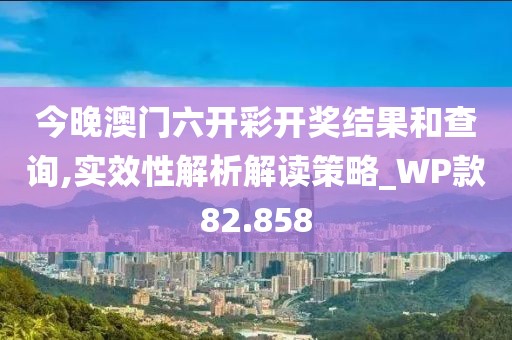 今晚澳门六开彩开奖结果和查询,实效性解析解读策略_WP款82.858