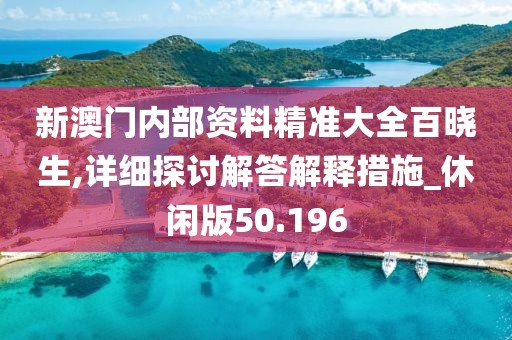 新澳门内部资料精准大全百晓生,详细探讨解答解释措施_休闲版50.196
