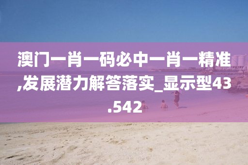 澳门一肖一码必中一肖一精准,发展潜力解答落实_显示型43.542